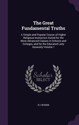 The Great Fundamental Truths: A Simple and Popular Course of Higher Religious Instruction Suited for the More Advanced Classes in Schools and Colleges, and for the Educated Laity Generally Volume 1