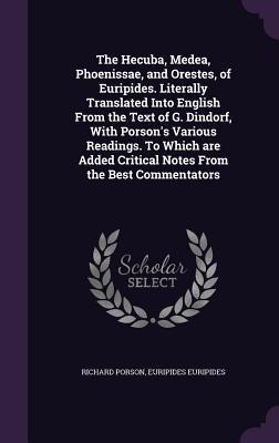 The Hecuba, Medea, Phoenissae, and Orestes, of Euripides. Literally Translated Into English From the Text of G. Dindorf, With Porsons Various Reading