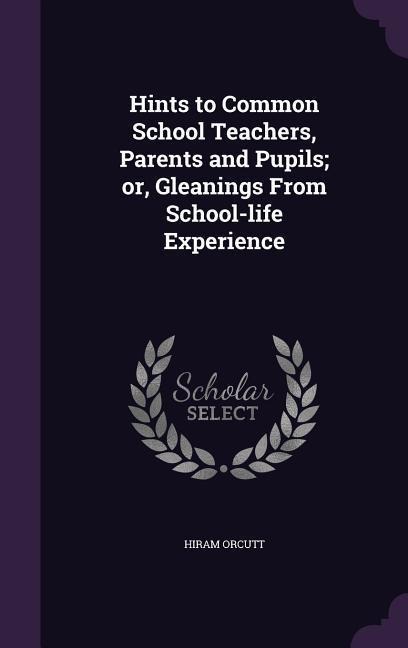 Hints to Common School Teachers, Parents and Pupils; or, Gleanings From School-life Experience