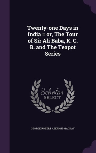 Twenty-one Days in India = Or, The Tour of Sir Ali Baba, K. C. B. and The Teapot Series