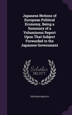 Japanese Notions of European Political Economy, Being a Summary of a Voluminous Report Upon That Subject Forwarded to the Japanese Government