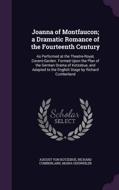 Joanna of Montfaucon; a Dramatic Romance of the Fourteenth Century: As Performed at the Theatre-Royal, Covent-Garden. Formed Upon the Plan of the German Drama of Kotzebue, and Adapted to the English Stage by Richard Cumberland