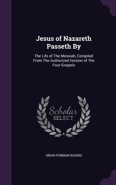 Jesus of Nazareth Passeth By: The Life of The Messiah, Compiled From The Authorized Version of The Four Gospels