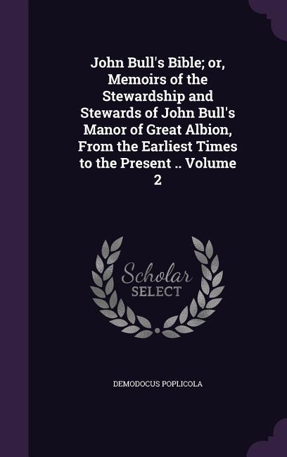 John Bull's Bible; or, Memoirs of the Stewardship and Stewards of John Bull's Manor of Great Albion, From the Earliest Times to the Present .. Volume 2