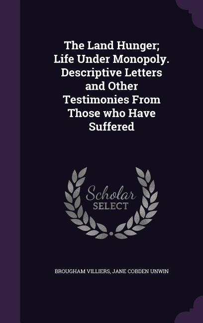The Land Hunger; Life Under Monopoly. Descriptive Letters and Other Testimonies From Those who Have Suffered