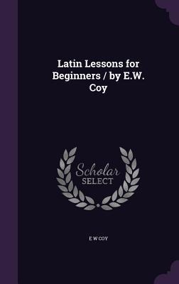 Latin Lessons for Beginners / by E.W. Coy