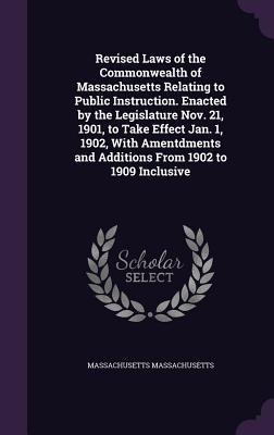 Revised Laws of the Commonwealth of Massachusetts Relating to Public Instruction. Enacted by the Legislature Nov. 21, 1901, to Take Effect Jan. 1, 1902, With Amentdments and Additions From 1902 to 1909 Inclusive