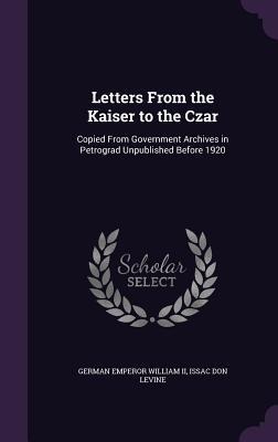 Letters From the Kaiser to the Czar: Copied From Government Archives in Petrograd Unpublished Before 1920