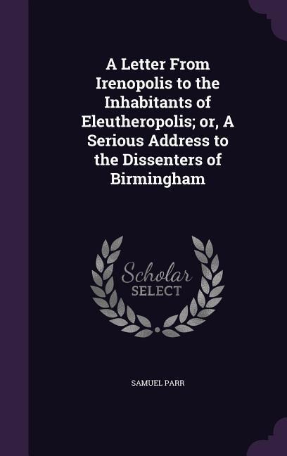 A Letter From Irenopolis to the Inhabitants of Eleutheropolis; or, A Serious Address to the Dissenters of Birmingham