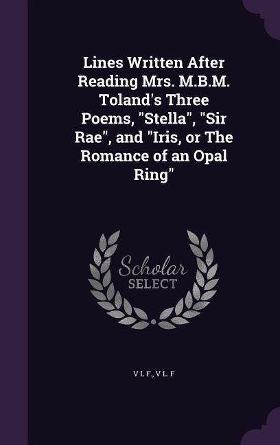 Lines Written After Reading Mrs. M.B.M. Toland's Three Poems, "Stella", "Sir Rae", and "Iris, or The Romance of an Opal Ring"