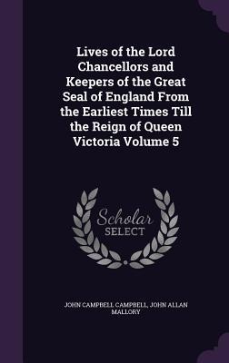 Lives of the Lord Chancellors and Keepers of the Great Seal of England From the Earliest Times Till the Reign of Queen Victoria Volume 5