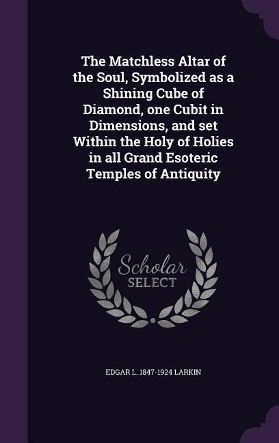 The Matchless Altar of the Soul, Symbolized as a Shining Cube of Diamond, one Cubit in Dimensions, and set Within the Holy of Holies in all Grand Esoteric Temples of Antiquity