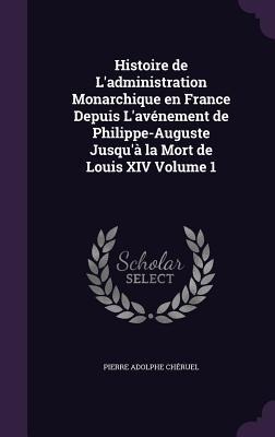 Histoire de Ladministration Monarchique en France Depuis Lavénement de Philippe-Auguste Jusquà la Mort de Louis XIV Volume 1