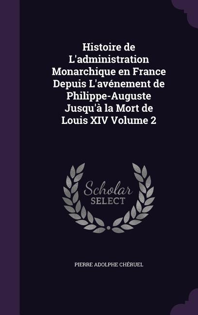 Histoire de Ladministration Monarchique en France Depuis Lavénement de Philippe-Auguste Jusquà la Mort de Louis XIV Volume 2