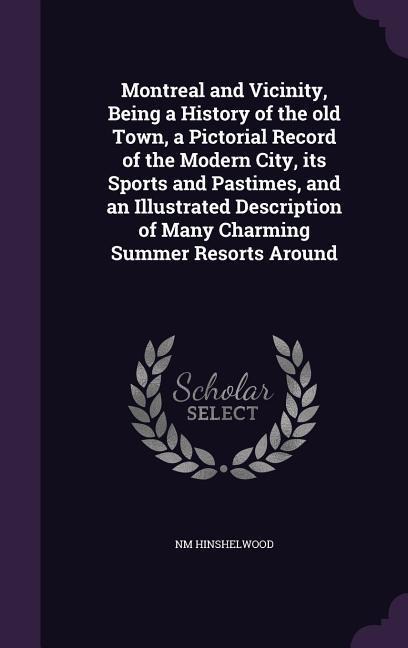 Montreal and Vicinity, Being a History of the old Town, a Pictorial Record of the Modern City, its Sports and Pastimes, and an Illustrated Description