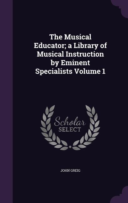 The Musical Educator; a Library of Musical Instruction by Eminent Specialists Volume 1