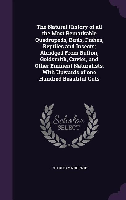The Natural History of all the Most Remarkable Quadrupeds, Birds, Fishes, Reptiles and Insects; Abridged From Buffon, Goldsmith, Cuvier, and Other Eminent Naturalists. With Upwards of one Hundred Beautiful Cuts