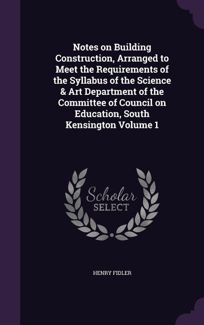 Notes on Building Construction, Arranged to Meet the Requirements of the Syllabus of the Science & Art Department of the Committee of Council on Educa