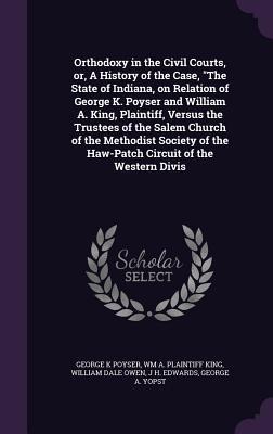Orthodoxy in the Civil Courts, or, A History of the Case, The State of Indiana, on Relation of George K. Poyser and William A. King, Plaintiff, Versus the Trustees of the Salem Church of the Methodist Society of the Haw-Patch Circuit of the Western Divis
