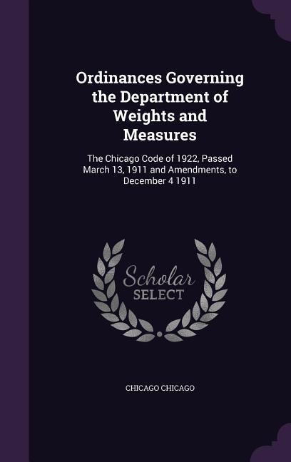Ordinances Governing the Department of Weights and Measures: The Chicago Code of 1922, Passed March 13, 1911 and Amendments, to December 4 1911