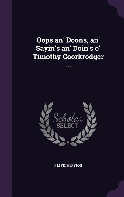 Oops an' Doons, an' Sayin's an' Doin's o' Timothy Goorkrodger ...