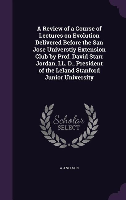 A   Review of a Course of Lectures on Evolution Delivered Before the San Jose Universtiy Extension Club by Prof. David Starr Jordan, LL. D., President