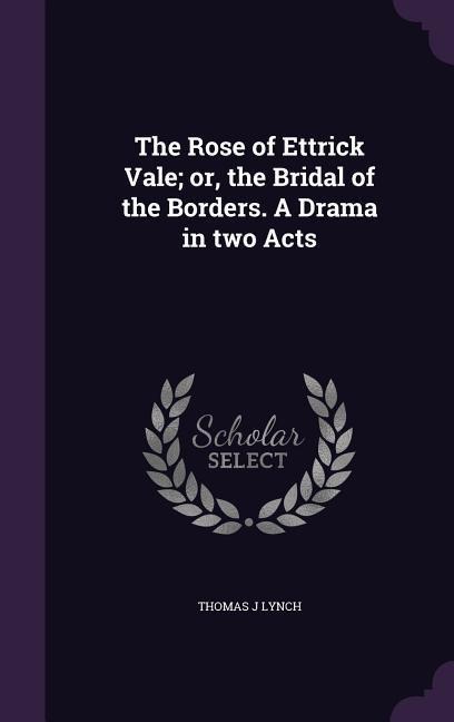 The Rose of Ettrick Vale; or, the Bridal of the Borders. A Drama in two Acts
