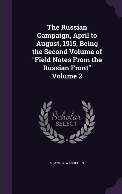 The Russian Campaign, April to August, 1915, Being the Second Volume of Field Notes From the Russian Front Volume 2