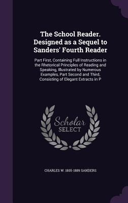The School Reader. Designed as a Sequel to Sanders Fourth Reader: Part First, Containing Full Instructions in the Rhetorical Principles of Reading an