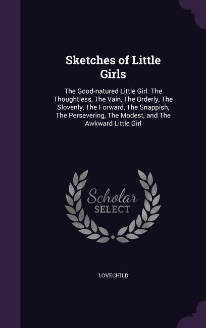 Sketches of Little Girls: The Good-natured Little Girl. The Thoughtless, The Vain, The Orderly, The Slovenly, The Forward, The Snappish, The Per