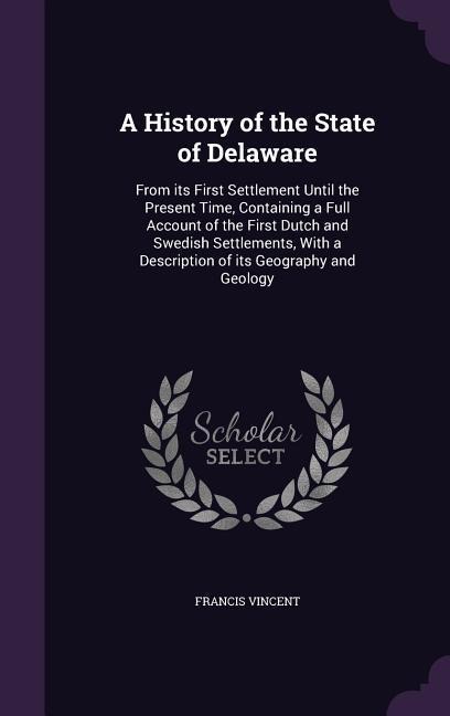 A History of the State of Delaware: From its First Settlement Until the Present Time, Containing a Full Account of the First Dutch and Swedish Settlements, With a Description of its Geography and Geology
