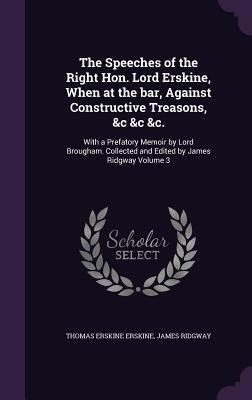 The Speeches of the Right Hon. Lord Erskine, When at the bar, Against Constructive Treasons, &c &c &c.: With a Prefatory Memoir by Lord Brougham. Collected and Edited by James Ridgway Volume 3