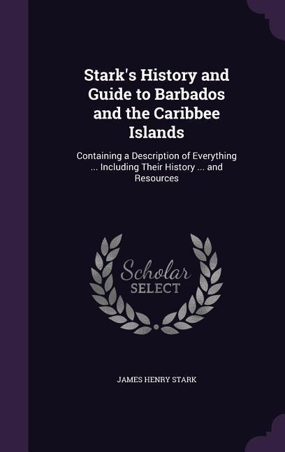 Starks History and Guide to Barbados and the Caribbee Islands: Containing a Description of Everything ... Including Their History ... and Resources