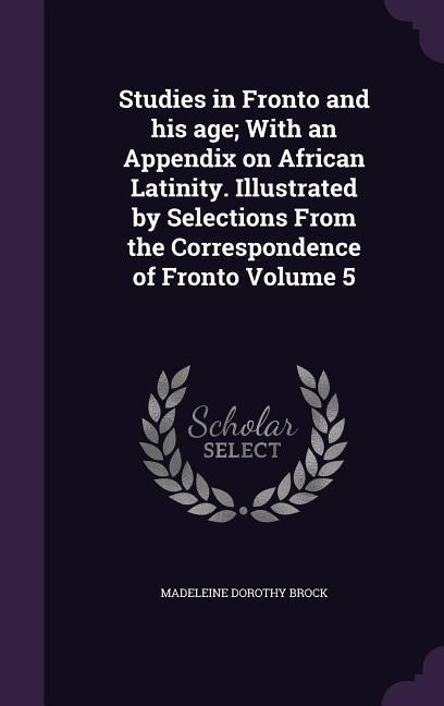 Studies in Fronto and his age; With an Appendix on African Latinity. Illustrated by Selections From the Correspondence of Fronto Volume 5