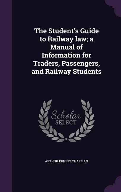 The Students Guide to Railway law; a Manual of Information for Traders, Passengers, and Railway Students