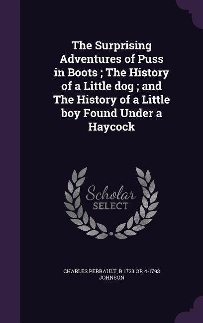 The Surprising Adventures of Puss in Boots; The History of a Little dog; and The History of a Little boy Found Under a Haycock
