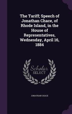 The Tariff; Speech of Jonathan Chace, of Rhode Island, in the House of Representatives, Wednesday, April 16, 1884