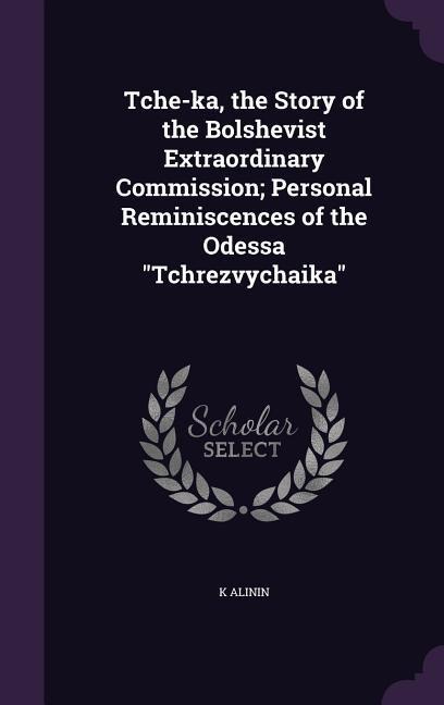 Tche-ka, the Story of the Bolshevist Extraordinary Commission; Personal Reminiscences of the Odessa "Tchrezvychaika"