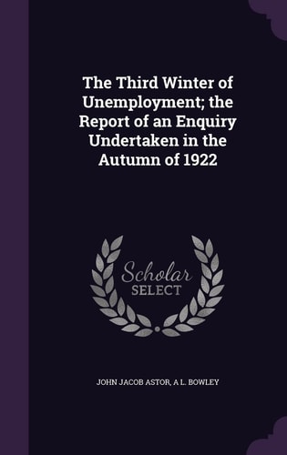The Third Winter of Unemployment; the Report of an Enquiry Undertaken in the Autumn Of 1922
