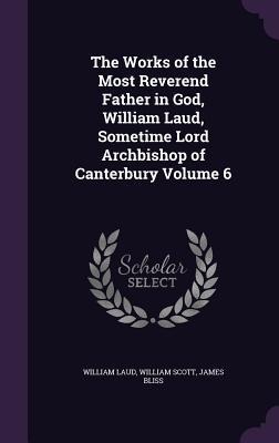 The Works of the Most Reverend Father in God, William Laud, Sometime Lord Archbishop of Canterbury Volume 6