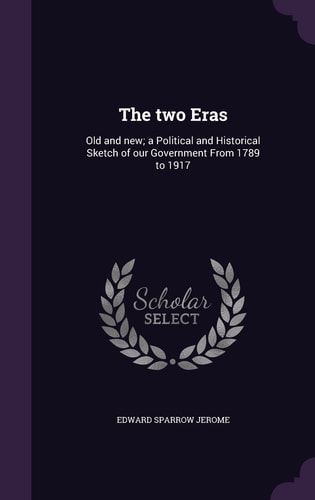 The Two Eras Old and New; a Political and Historical Sketch of Our Government From 1789 to 1917