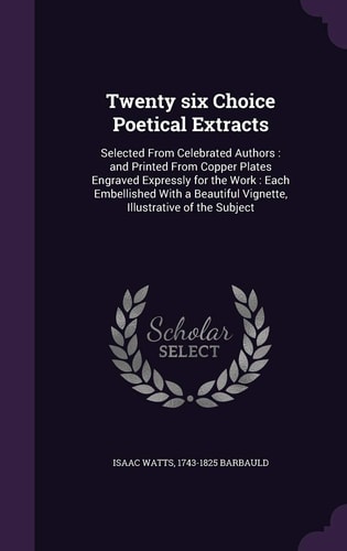Twenty Six Choice Poetical Extracts Selected From Celebrated Authors: and Printed From Copper Plates Engraved Expressly for the Work: Each Embellished With a Beautiful Vignette, Illustrative of the Subject