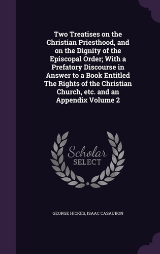 Two Treatises on the Christian Priesthood, and on the Dignity of the Episcopal Order; With a Prefatory Discourse in Answer to a Book Entitled The Rights of the Christian Church, Etc. and an Appendix Volume 2
