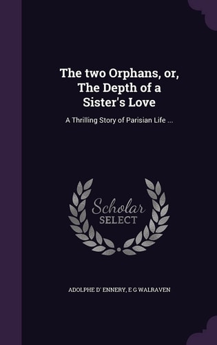The Two Orphans, Or, The Depth of a Sister's Love A Thrilling Story of Parisian Life ...