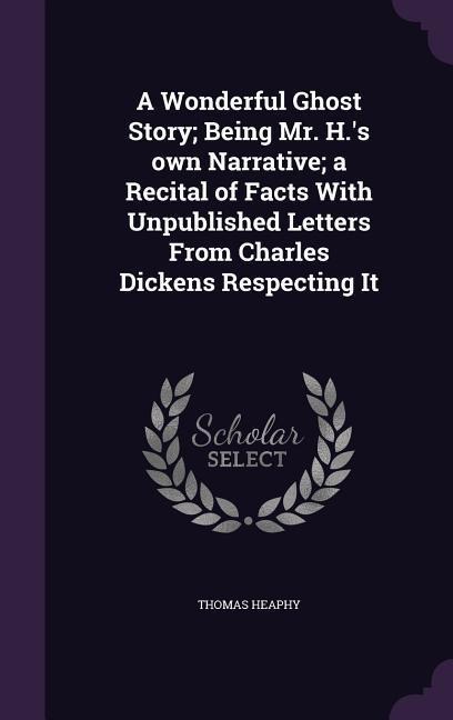 A Wonderful Ghost Story; Being Mr. H.s own Narrative; a Recital of Facts With Unpublished Letters From Charles Dickens Respecting It