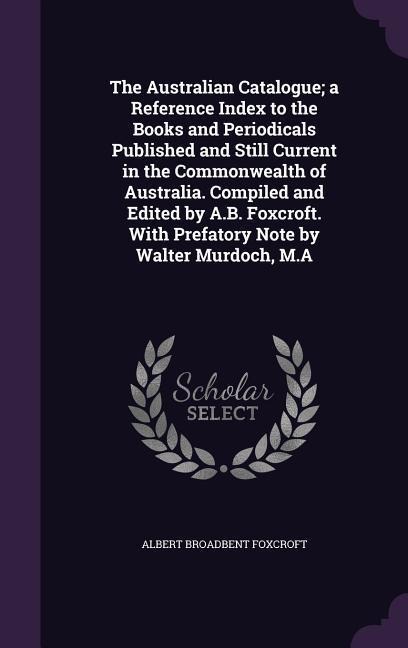 The Australian Catalogue; a Reference Index to the Books and Periodicals Published and Still Current in the Commonwealth of Australia. Compiled and Edited by A.B. Foxcroft. With Prefatory Note by Walter Murdoch, M.A