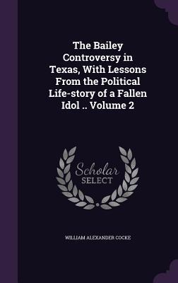 The Bailey Controversy in Texas, With Lessons From the Political Life-story of a Fallen Idol .. Volume 2