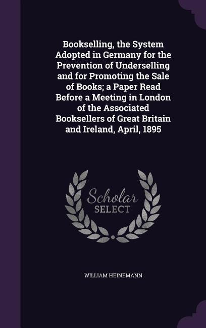 Bookselling, the System Adopted in Germany for the Prevention of Underselling and for Promoting the Sale of Books; a Paper Read Before a Meeting in London of the Associated Booksellers of Great Britain and Ireland, April, 1895