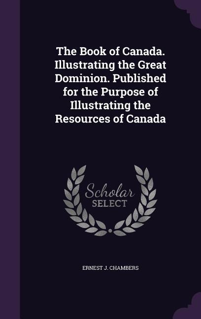 The Book of Canada. Illustrating the Great Dominion. Published for the Purpose of Illustrating the Resources of Canada