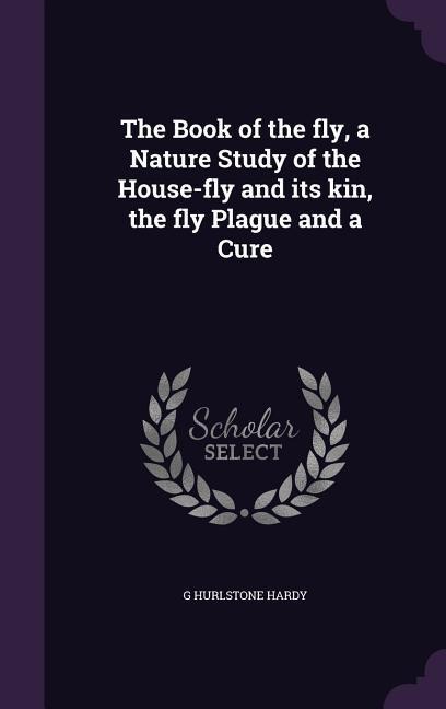 The Book of the fly, a Nature Study of the House-fly and its kin, the fly Plague and a Cure